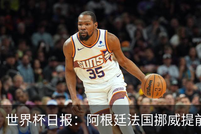 世界杯日报：阿根廷法国挪威提前出线 约旦两连败出局